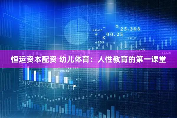 恒运资本配资 幼儿体育：人性教育的第一课堂