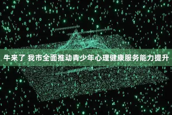 牛来了 我市全面推动青少年心理健康服务能力提升