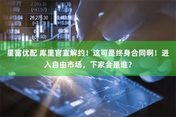 星富优配 库里官宣解约！这可是终身合同啊！进入自由市场，下家会是谁？