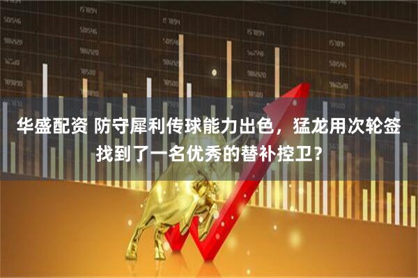 华盛配资 防守犀利传球能力出色，猛龙用次轮签找到了一名优秀的替补控卫？