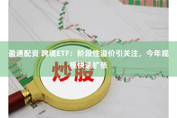 盈通配资 跨境ETF：阶段性溢价引关注，今年规模快速扩张