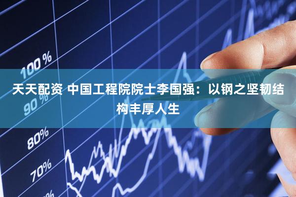 天天配资 中国工程院院士李国强：以钢之坚韧结构丰厚人生