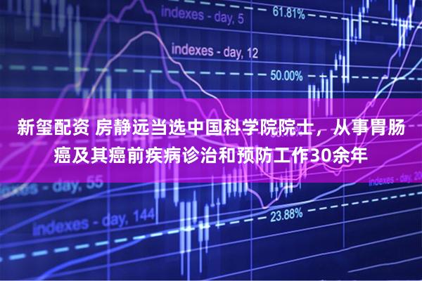 新玺配资 房静远当选中国科学院院士，从事胃肠癌及其癌前疾病诊治和预防工作30余年
