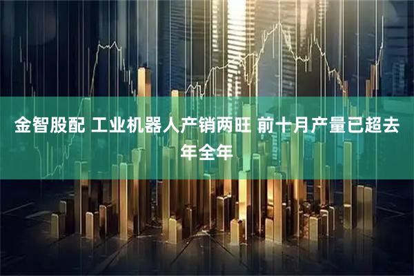 金智股配 工业机器人产销两旺 前十月产量已超去年全年