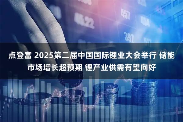 点登富 2025第二届中国国际锂业大会举行 储能市场增长超预期 锂产业供需有望向好