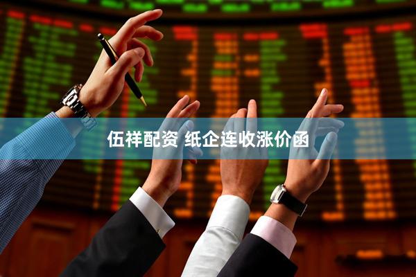 伍祥配资 纸企连收涨价函