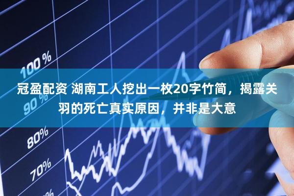 冠盈配资 湖南工人挖出一枚20字竹简，揭露关羽的死亡真实原因，并非是大意