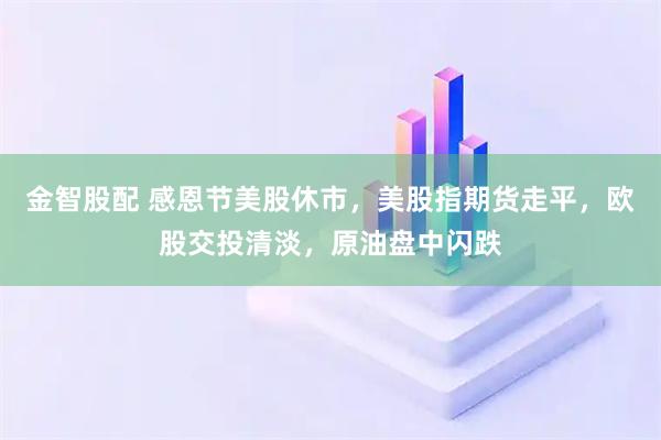金智股配 感恩节美股休市，美股指期货走平，欧股交投清淡，原油盘中闪跌