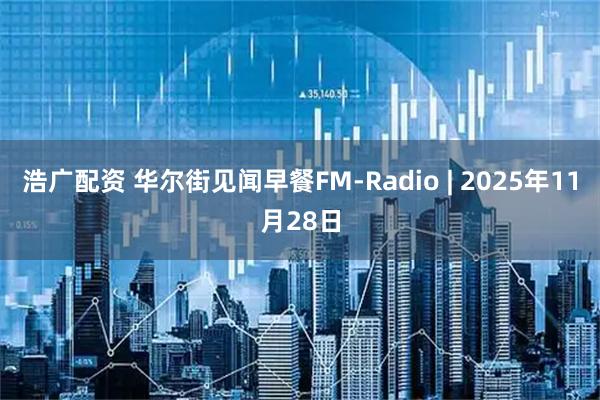浩广配资 华尔街见闻早餐FM-Radio | 2025年11月28日