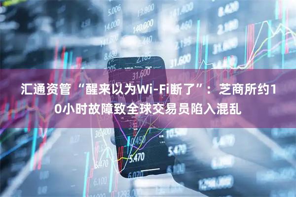 汇通资管 “醒来以为Wi-Fi断了”：芝商所约10小时故障致全球交易员陷入混乱