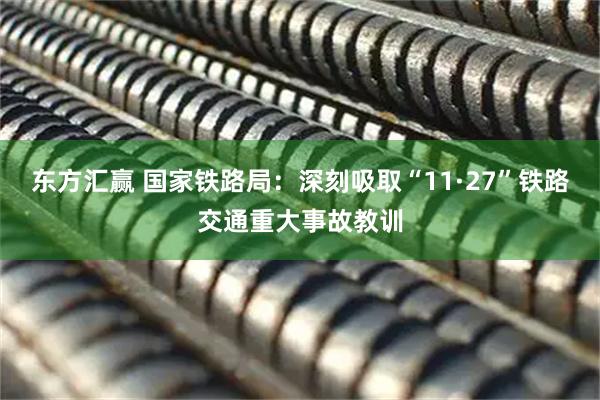 东方汇赢 国家铁路局：深刻吸取“11·27”铁路交通重大事故教训