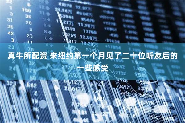 真牛所配资 来纽约第一个月见了二十位听友后的一些感受