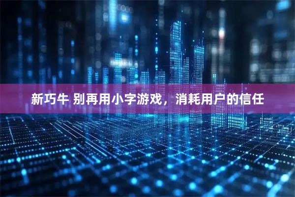 新巧牛 别再用小字游戏，消耗用户的信任