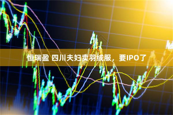 恒瑞盈 四川夫妇卖羽绒服，要IPO了