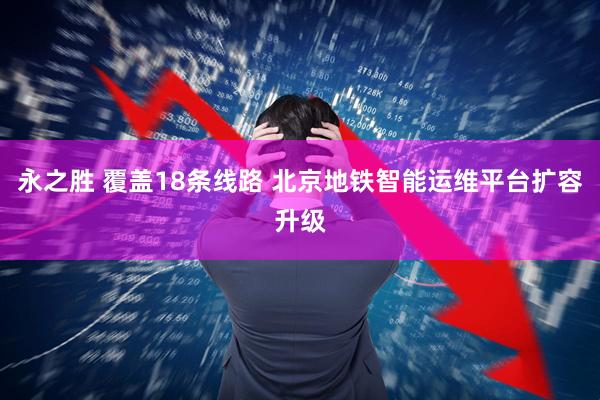 永之胜 覆盖18条线路 北京地铁智能运维平台扩容升级