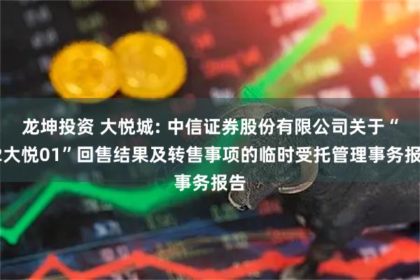 龙坤投资 大悦城: 中信证券股份有限公司关于“22大悦01”回售结果及转售事项的临时受托管理事务报告