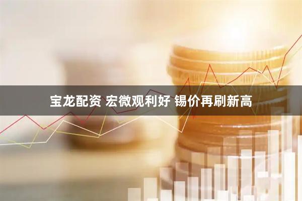 宝龙配资 宏微观利好 锡价再刷新高
