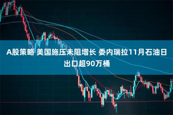 A股策略 美国施压未阻增长 委内瑞拉11月石油日出口超90万桶