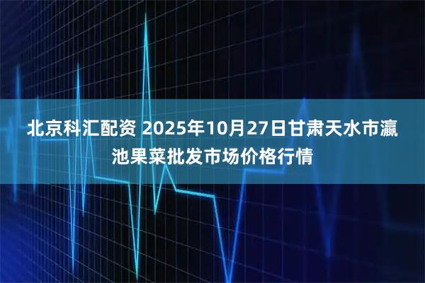 北京科汇配资 2025年10月27日甘肃天水市瀛池果菜批发市场价格行情