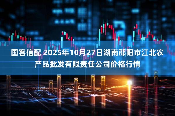 国客信配 2025年10月27日湖南邵阳市江北农产品批发有限责任公司价格行情