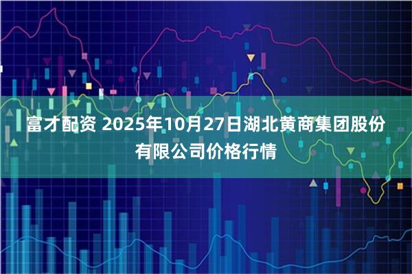 富才配资 2025年10月27日湖北黄商集团股份有限公司价格行情
