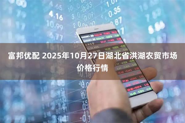 富邦优配 2025年10月27日湖北省洪湖农贸市场价格行情