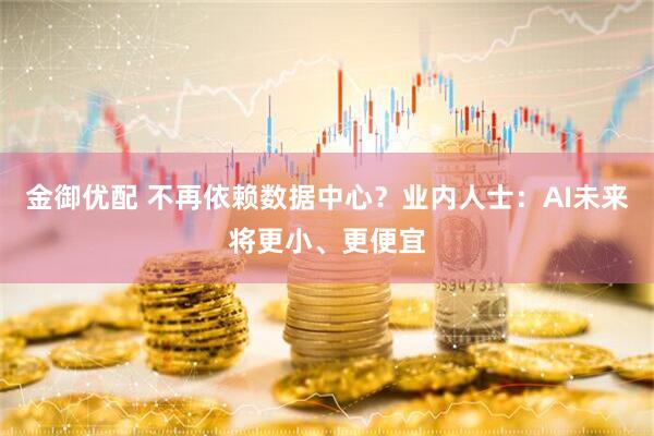 金御优配 不再依赖数据中心？业内人士：AI未来将更小、更便宜