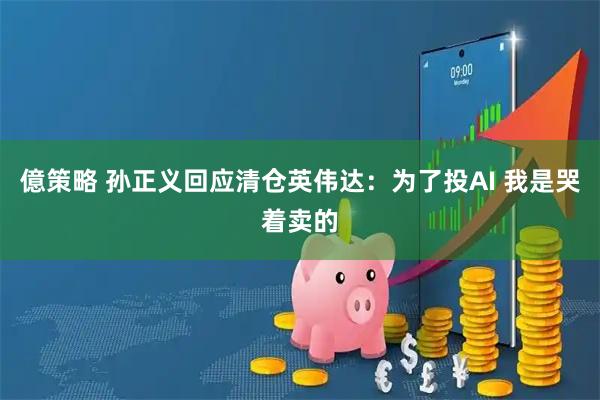 億策略 孙正义回应清仓英伟达：为了投AI 我是哭着卖的
