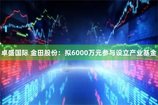 卓盛国际 金田股份：拟6000万元参与设立产业基金