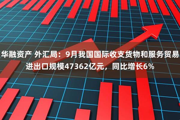 华融资产 外汇局：9月我国国际收支货物和服务贸易进出口规模47362亿元，同比增长6%