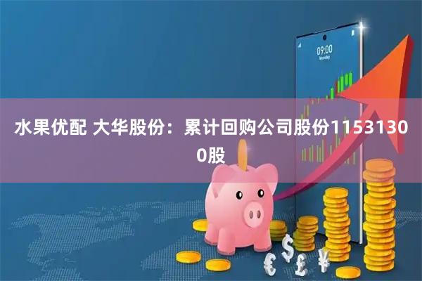 水果优配 大华股份：累计回购公司股份11531300股