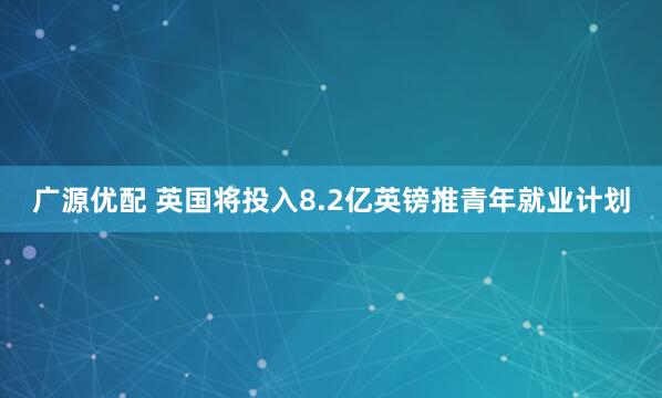 广源优配 英国将投入8.2亿英镑推青年就业计划