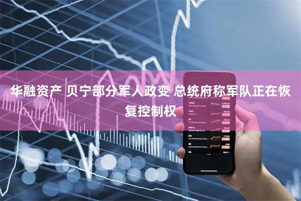 华融资产 贝宁部分军人政变 总统府称军队正在恢复控制权