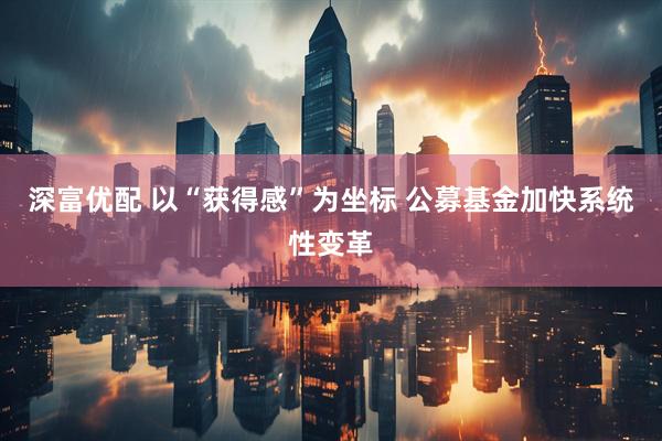 深富优配 以“获得感”为坐标 公募基金加快系统性变革