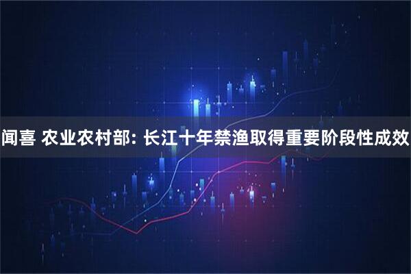 闻喜 农业农村部: 长江十年禁渔取得重要阶段性成效