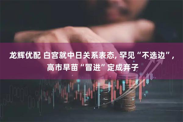龙辉优配 白宫就中日关系表态, 罕见“不选边”, 高市早苗“冒进”定成弃子