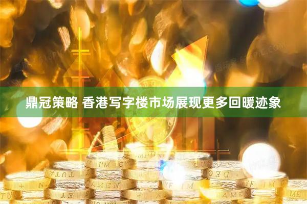 鼎冠策略 香港写字楼市场展现更多回暖迹象