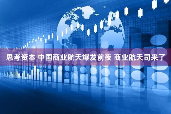 思考资本 中国商业航天爆发前夜 商业航天司来了