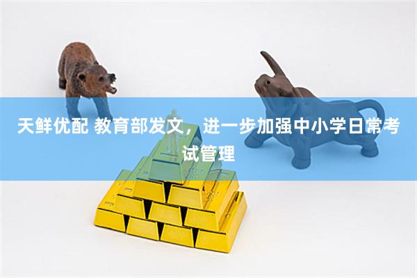 天鲜优配 教育部发文，进一步加强中小学日常考试管理
