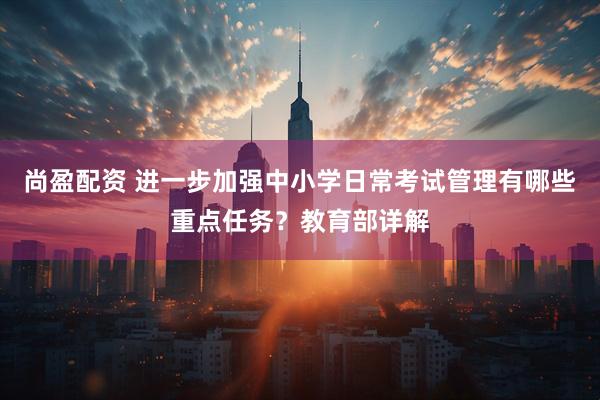 尚盈配资 进一步加强中小学日常考试管理有哪些重点任务？教育部详解