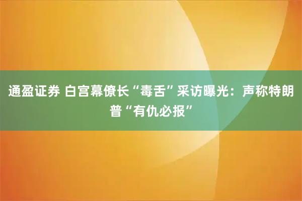 通盈证券 白宫幕僚长“毒舌”采访曝光：声称特朗普“有仇必报”