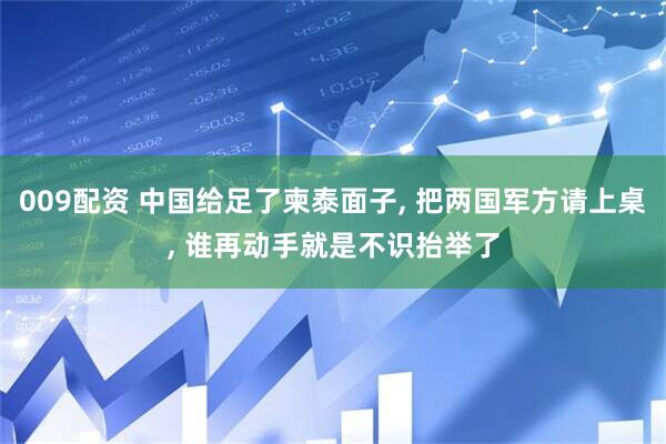 009配资 中国给足了柬泰面子, 把两国军方请上桌, 谁再动手就是不识抬举了