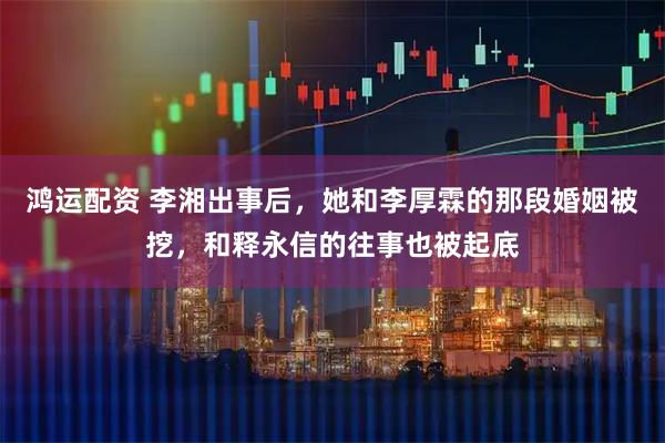 鸿运配资 李湘出事后，她和李厚霖的那段婚姻被挖，和释永信的往事也被起底