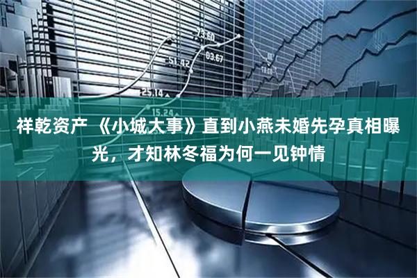 祥乾资产 《小城大事》直到小燕未婚先孕真相曝光，才知林冬福为何一见钟情