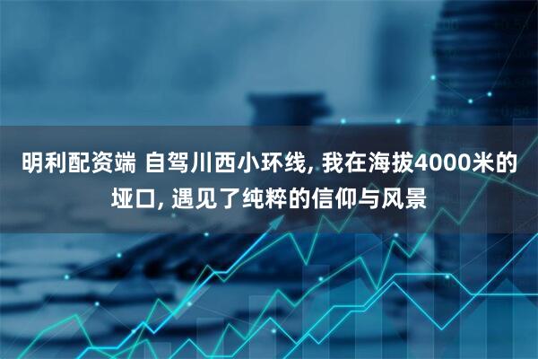 明利配资端 自驾川西小环线, 我在海拔4000米的垭口, 遇见了纯粹的信仰与风景