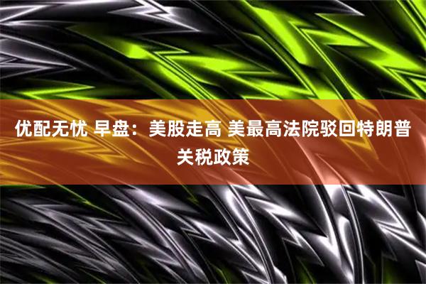 优配无忧 早盘：美股走高 美最高法院驳回特朗普关税政策