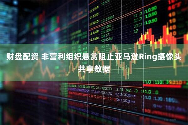 财盘配资 非营利组织悬赏阻止亚马逊Ring摄像头共享数据