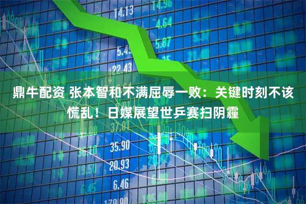 鼎牛配资 张本智和不满屈辱一败：关键时刻不该慌乱！日媒展望世乒赛扫阴霾