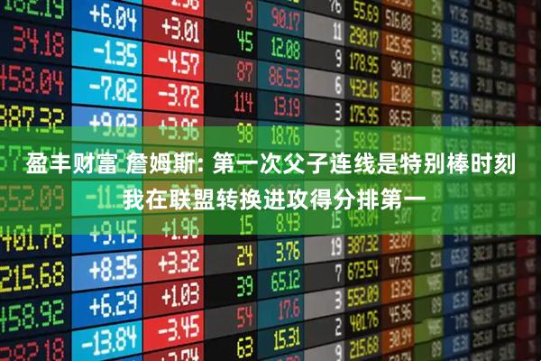 盈丰财富 詹姆斯: 第一次父子连线是特别棒时刻 我在联盟转换进攻得分排第一