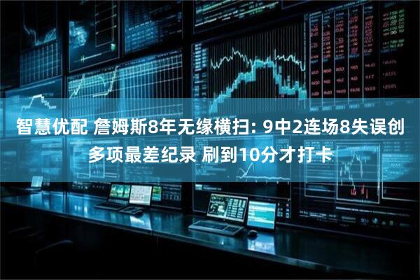 智慧优配 詹姆斯8年无缘横扫: 9中2连场8失误创多项最差纪录 刷到10分才打卡